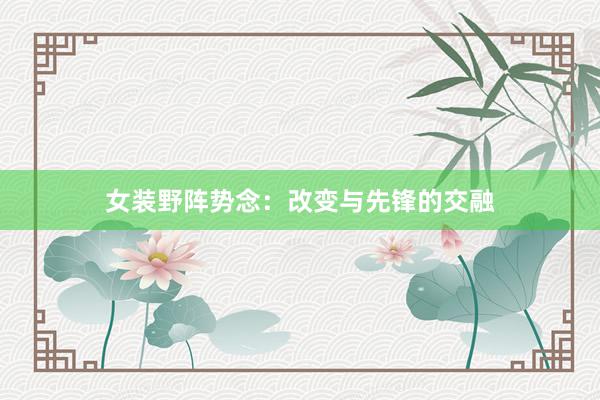 女装野阵势念:改变与先锋的交融