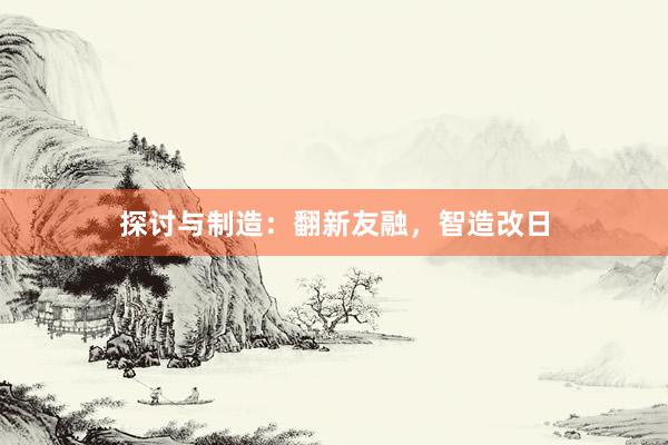 探讨与制造：翻新友融，智造改日