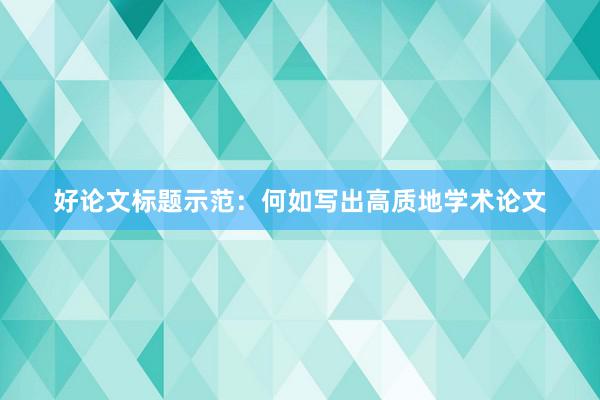 好论文标题示范：何如写出高质地学术论文