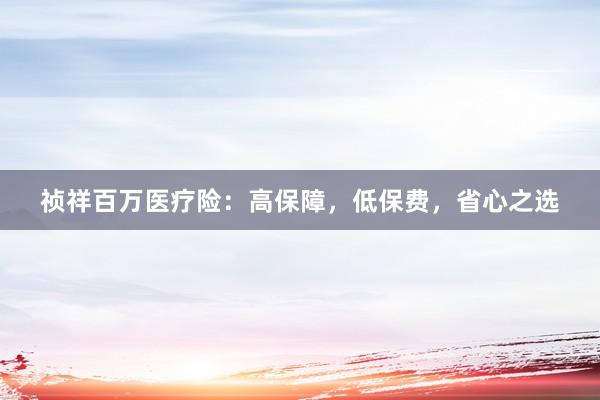 祯祥百万医疗险：高保障，低保费，省心之选