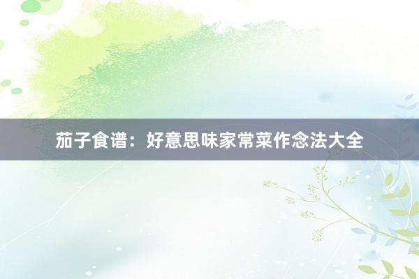 茄子食谱:好意思味家常菜作念法大全