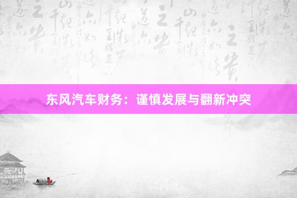 东风汽车财务：谨慎发展与翻新冲突